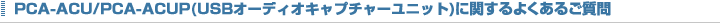 PCA-ACU/PCA-ACUP�Ɋւ���悭���邲����