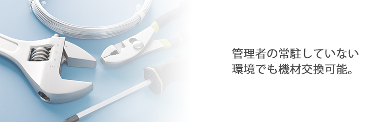 管理者の常駐していない環境でも機材交換可能。