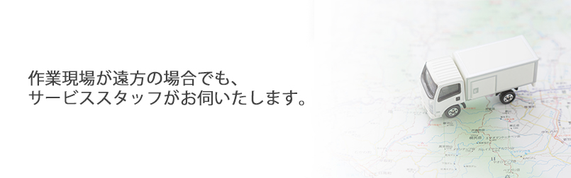 作業現場が遠方の場合でも、サービススタッフがお伺いたします。